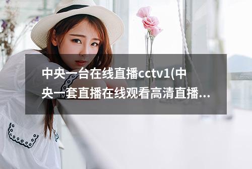 中央一台在线直播cctv1(中央一套直播在线观看高清直播)