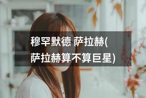 穆罕默德 萨拉赫(萨拉赫算不算巨星)