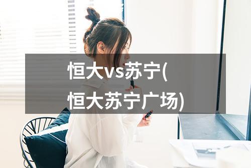 恒大vs苏宁(恒大苏宁广场)