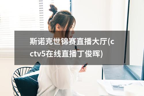 斯诺克世锦赛直播大厅(cctv5在线直播丁俊晖)
